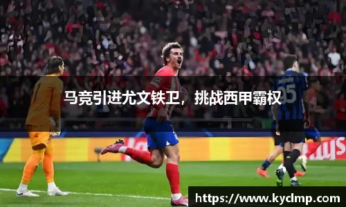 马竞引进尤文铁卫，挑战西甲霸权