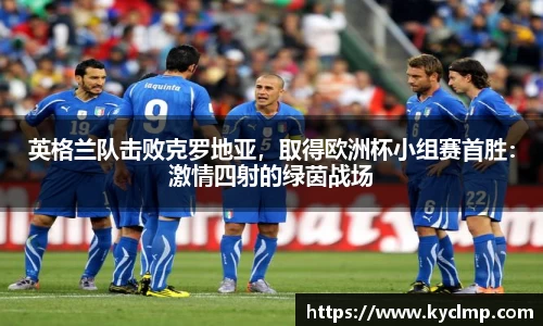 英格兰队击败克罗地亚，取得欧洲杯小组赛首胜：激情四射的绿茵战场