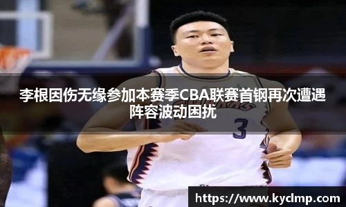 李根因伤无缘参加本赛季CBA联赛首钢再次遭遇阵容波动困扰