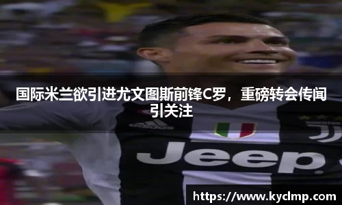 国际米兰欲引进尤文图斯前锋C罗，重磅转会传闻引关注