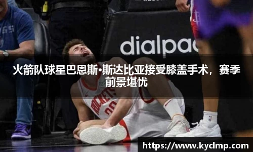 火箭队球星巴恩斯·斯达比亚接受膝盖手术，赛季前景堪忧