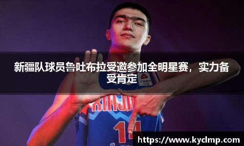 新疆队球员鲁吐布拉受邀参加全明星赛，实力备受肯定