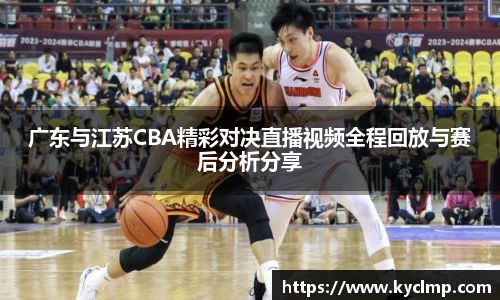 广东与江苏CBA精彩对决直播视频全程回放与赛后分析分享
