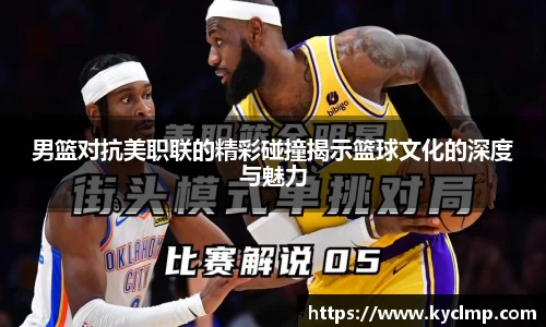 男篮对抗美职联的精彩碰撞揭示篮球文化的深度与魅力