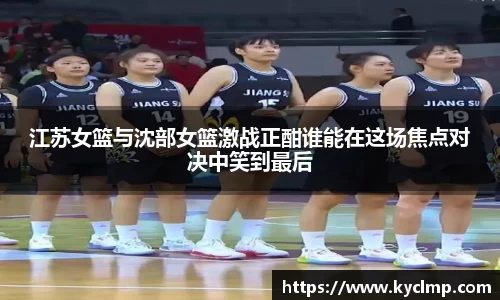 江苏女篮与沈部女篮激战正酣谁能在这场焦点对决中笑到最后
