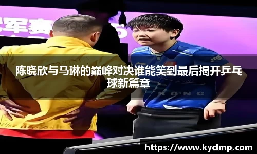 陈晓欣与马琳的巅峰对决谁能笑到最后揭开乒乓球新篇章