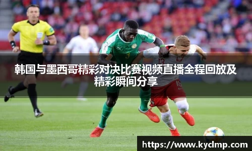 韩国与墨西哥精彩对决比赛视频直播全程回放及精彩瞬间分享