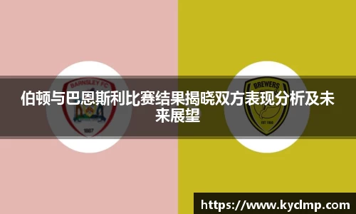 伯顿与巴恩斯利比赛结果揭晓双方表现分析及未来展望