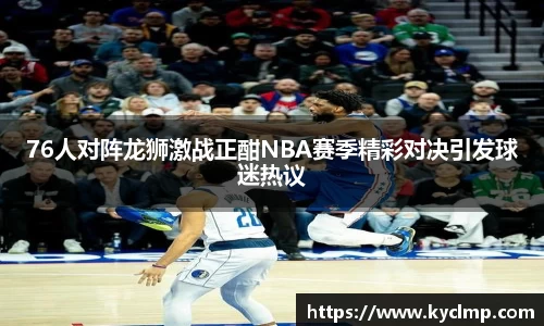 76人对阵龙狮激战正酣NBA赛季精彩对决引发球迷热议