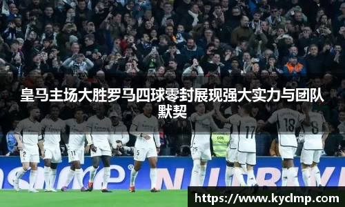 皇马主场大胜罗马四球零封展现强大实力与团队默契