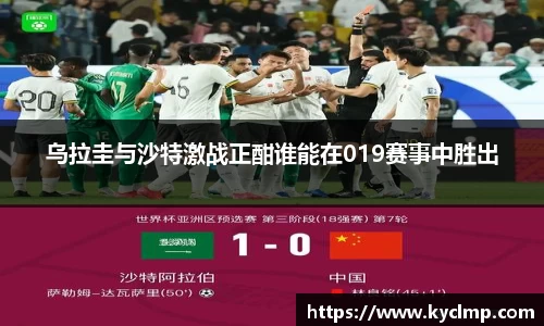 乌拉圭与沙特激战正酣谁能在019赛事中胜出