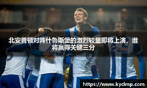 北安普顿对阵什鲁斯堡的激烈较量即将上演，谁将赢得关键三分