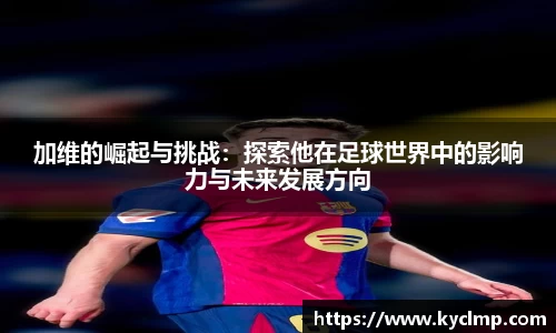 加维的崛起与挑战：探索他在足球世界中的影响力与未来发展方向