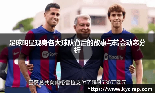 足球明星现身各大球队背后的故事与转会动态分析