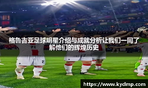 格鲁吉亚足球明星介绍与成就分析让我们一同了解他们的辉煌历史