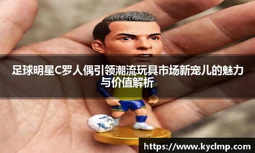 足球明星C罗人偶引领潮流玩具市场新宠儿的魅力与价值解析