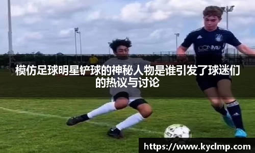 模仿足球明星铲球的神秘人物是谁引发了球迷们的热议与讨论