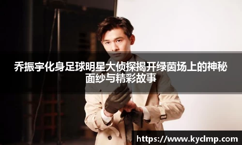 乔振宇化身足球明星大侦探揭开绿茵场上的神秘面纱与精彩故事