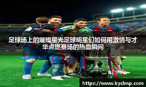 足球场上的璀璨星光足球明星们如何用激情与才华点燃赛场的热血瞬间