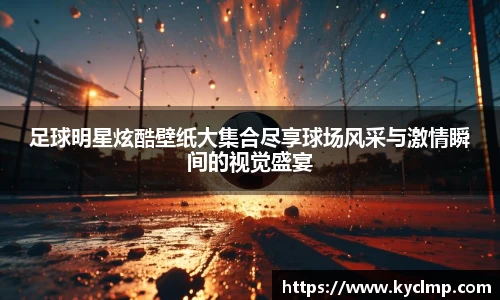 足球明星炫酷壁纸大集合尽享球场风采与激情瞬间的视觉盛宴
