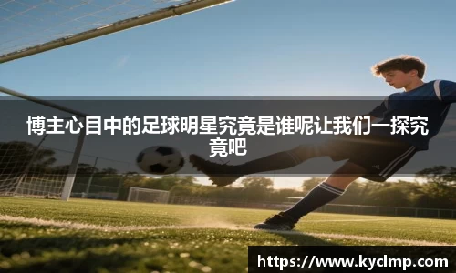 博主心目中的足球明星究竟是谁呢让我们一探究竟吧