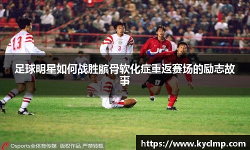 足球明星如何战胜髌骨软化症重返赛场的励志故事