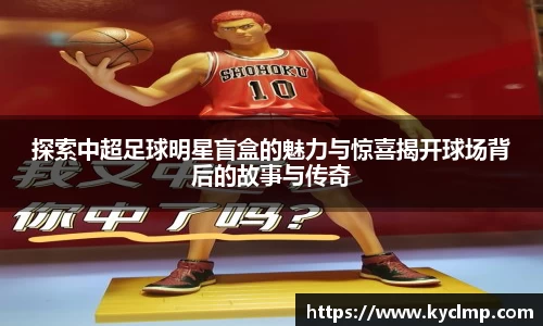 探索中超足球明星盲盒的魅力与惊喜揭开球场背后的故事与传奇