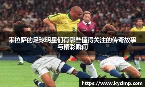 来拉萨的足球明星们有哪些值得关注的传奇故事与精彩瞬间