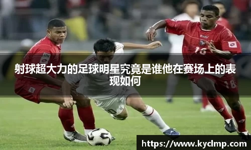 射球超大力的足球明星究竟是谁他在赛场上的表现如何