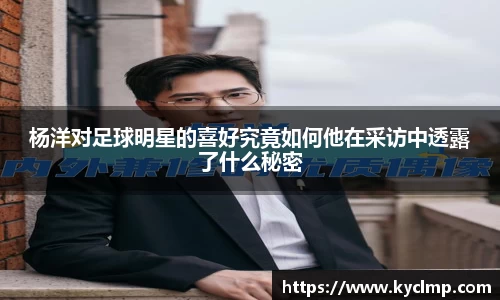 杨洋对足球明星的喜好究竟如何他在采访中透露了什么秘密