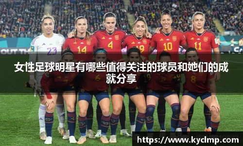 女性足球明星有哪些值得关注的球员和她们的成就分享